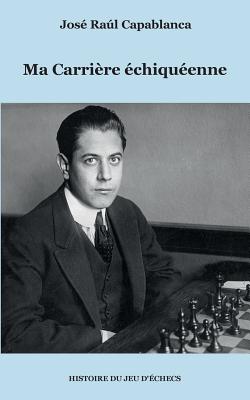 Ma Carriere Echiqueenne - Capablanca, Jos? Ral
