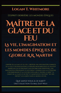 Ma?tre de la glace et du feu: La vie, l'imagination et les mondes ?piques de George R.R. Martin