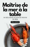 Ma?trise de la mer ? la table: 50 d?licieux plats de fruits de mer (Avec photo)
