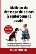 Ma?trise du dressage de chiens ? renforcement positif: Techniques pour obtenir l'ob?issance et r?soudre les probl?mes de comportement courants chez votre compagnon canin