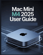 Mac mini M4 2025 User Guide: A Simplified Step-by-Step Manual with Troubleshooting Tips, and Advanced Settings Explained