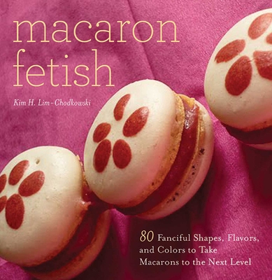 Macaron Fetish: 80 Fanciful Shapes, Flavors, and Colors to Take Macarons to the Next Level - Lim-Chodkowski, Kim H