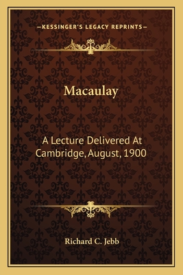 Macaulay: A Lecture Delivered at Cambridge, August, 1900 - Jebb, Richard C