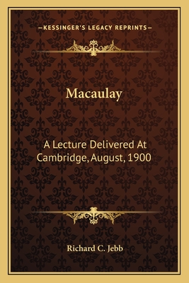 Macaulay: A Lecture Delivered at Cambridge, August, 1900 - Jebb, Richard C