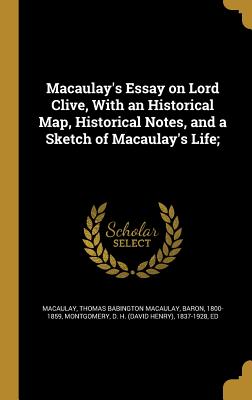 Macaulay's Essay on Lord Clive, With an Historical Map, Historical Notes, and a Sketch of Macaulay's Life; - Macaulay, Thomas Babington Macaulay Bar (Creator), and Montgomery, D H (David Henry) 1837-19 (Creator)