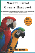 Macaw Parrots Owners Handbook: An Easy Guide To Macaw Parrots Care, Raising, Caring, Housing, Diet, Breeding, Grooming, Health and More