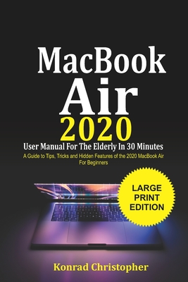 MacBook Air 2020 User Manual For the Elderly In 30 Minutes: A Guide to Tips, Tricks and Hidden Features of the 2020 MacBook Air for Beginners - Christopher, Konrad