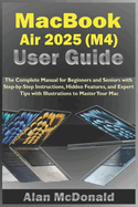 MacBook Air 2025 (M4) User Guide: The Complete Manual for Beginners and Seniors with Step-by-Step Instructions, Hidden Features, and Expert Tips with Illustrations to Master Your Mac