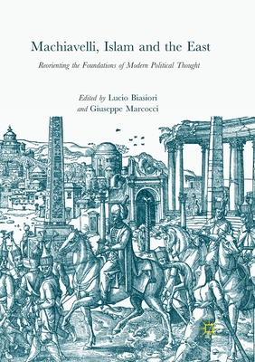 Machiavelli, Islam and the East: Reorienting the Foundations of Modern Political Thought - Biasiori, Lucio (Editor), and Marcocci, Giuseppe (Editor)