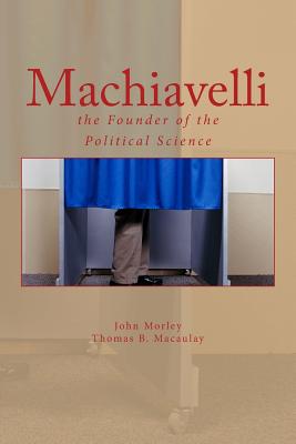 Machiavelli: the Founder of the Political Science - Macaulay, Thomas B, and Morley, John