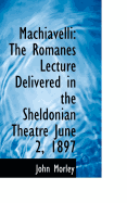 Machiavelli: The Romanes Lecture Delivered in the Sheldonian Theatre June 2, 1897