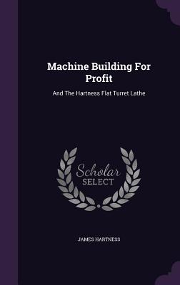 Machine Building For Profit: And The Hartness Flat Turret Lathe - Hartness, James