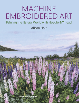Machine Embroidered Art: Painting the Natural World with Needle & Thread - Holt, Alison
