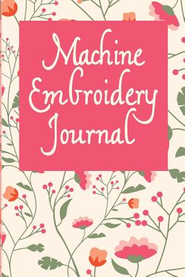Machine Embroidery Journal: Floral Cover, 6X9 inches, 110 pages, area for project details including embroidery pattern name and designer, digital file location/path, type of interfacing used, threads used including brand, weight, color and tension . - Publishing, Magic-Fox