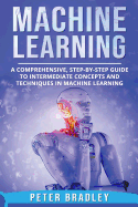 Machine Learning: A Comprehensive, Step-By-Step Guide to Intermediate Concepts and Techniques in Machine Learning