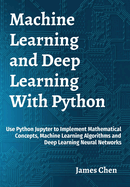 Machine Learning and Deep Learning With Python: Use Python Jupyter to Implement Mathematical Concepts, Machine Learning Algorithms and Deep Learning Neural Networks