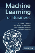 Machine Learning for Business: A Simple Guide to Data Driven Technologies Using Machine Learning and Deep Learning