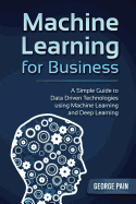 Machine Learning for Business: A Simple Guide to Data Driven Technologies using Machine Learning and Deep Learning