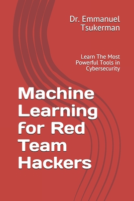 Machine Learning for Red Team Hackers: Learn The Most Powerful Tools in Cybersecurity - Tsukerman, Emmanuel, Dr.