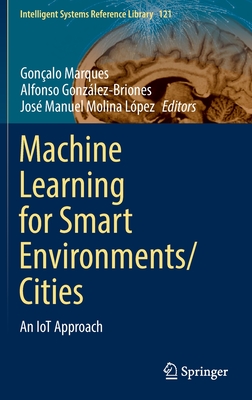 Machine Learning for Smart Environments/Cities: An IoT Approach - Marques, Gonalo (Editor), and Gonzlez-Briones, Alfonso (Editor), and Molina Lpez, Jos Manuel (Editor)