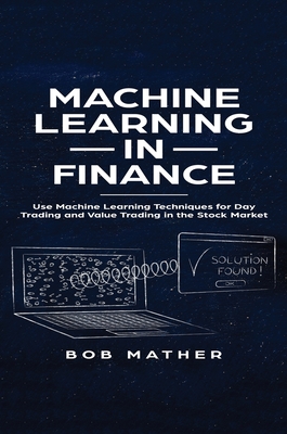 Machine Learning in Finance: Use Machine Learning Techniques for Day Trading and Value Trading in the Stock Market - Mather, Bob