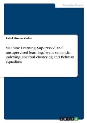 Machine Learning. Supervised and unsupervised learning, latent semantic indexing, spectral clustering and Bellman equations - Yadav, Ashok Kumar