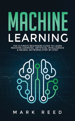 Machine Learning: The Ultimate Beginners Guide to Learn Machine Learning, Artificial Intelligence & Neural Networks Step-By-Step - Reed, Mark