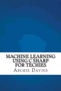 Machine Learning Using C Sharp For Techies