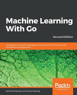 Machine Learning With Go - Second Edition - Whitenack, Daniel, and Selvaraj, Janani