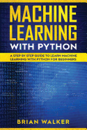 Machine Learning with Python: A Step by Step Guide to Learn Machine Learning with Python for Beginners