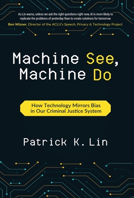 Machine See, Machine Do: How Technology Mirrors Bias in Our Criminal Justice System - Lin, Patrick K