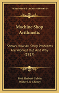 Machine Shop Arithmetic: Shows How All Shop Problems Are Worked Out and Why (1917)