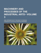 Machinery and Processes of the Industrial Arts (Volume 3); And Apparatus of the Exact Sciences