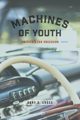 Machines of Youth: America's Car Obsession - Cross, Gary S