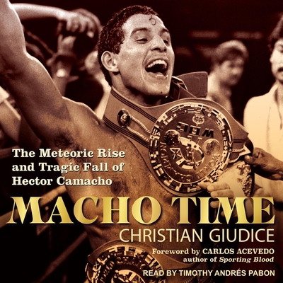Macho Time: The Meteoric Rise and Tragic Fall of Hector Camacho - Pabon, Timothy Andr?s (Read by), and Giudice, Christian, and Acevedo, Carlos (Contributions by)