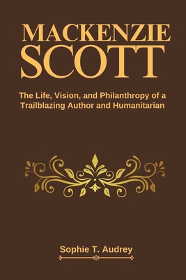 MacKenzie Scott: The Life, Vision, and Philanthropy of a Trailblazing Author and Humanitarian - T Audrey, Sophie