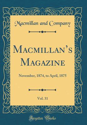 Macmillans Magazine, Vol. 31: November, 1874, to April, 1875 (Classic Reprint) - Company, Macmillan and