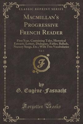 MacMillan's Progressive French Reader, Vol. 1: First Year, Containing Tales, Historical Extracts, Letters, Dialogues, Fables, Ballads, Nursery Songs, Etc.; With Two Vocabularies (Classic Reprint) - Eugene-Fasnacht, G