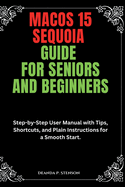 MacOS 15 Sequoia Guide for Seniors and Beginners: Step-by-Step User Manual with Tips, Shortcuts, and Plain Instructions for a Smooth Start.