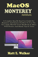 MacOS MONTEREY MANUAL: A Complete Step By Step User Guide For Beginners And Seniors On How To Use The New Apple MacOS 12 On MacBooks & iMacs. With Pictures And Handy Tips & Tricks