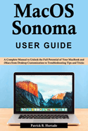 macOS Sonoma User Guide: A Complete Manual to Unlock the Full Potential of Your MacBook and iMacs from Desktop Customization to Troubleshooting Tips and Tricks