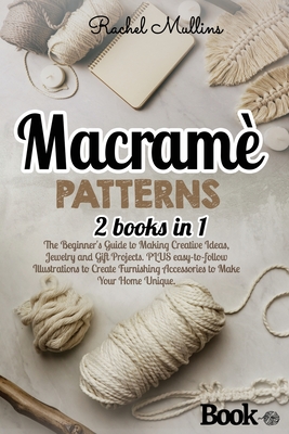 Macram patterns: 2 Books in 1 - The Beginner's Guide to Making Creative Ideas, Jewelry and Gift Projects. PLUS easy-to-follow Illustrations to Create Furnishing Accessories to Make Your Home Unique. - Mullins, Rachel