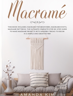 Macram: 3 Books 1: Macram for Beginners, Knots & Patterns. the Ultimate Complete Step-By-Step Guide to Make Unique Macram Projects with Modern Tricks to Decor in a Simple and Creative Way. - Kim, Amanda