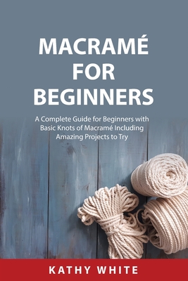 Macram for Beginners: A Complete Guide for Beginners with Basic Knots of Macram Including Amazing Projects to Try - White, Kathy