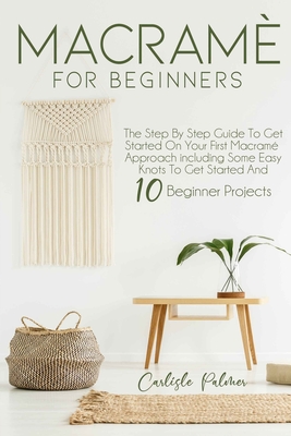 Macram for Beginners: The Step by Step Guide to get Started on your First Macram Approach Including Some Easy Knots to get Started and 10 Beginner Projects - Palmer, Carlisle
