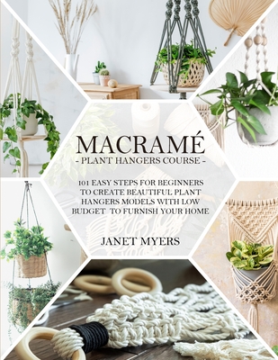 Macrame 101: Easy Steps For Beginners To Create Beautiful Plant Hangers Models With Low Budget To Furnish Your Home - Myers, Janet