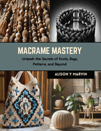 Macrame Mastery: Unleash the Secrets of Knots, Bags, Patterns, and Beyond