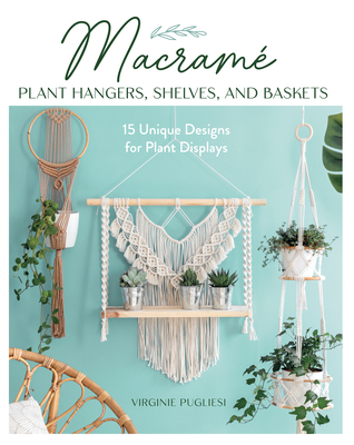 Macrame Plant Hangers, Shelves, and Baskets: 15 Unique Designs for Plant Displays - Pugliesi, Virginie, and Curt, Claire