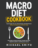 Macro Diet Cookbook: Supercharge Fat Loss, Boost Energy and Build Muscle Without Giving Up Your Favorite Foods: 100 Healthy & Easy Recipes, Flexible Meal Plans, Beginners guide to counting your macros