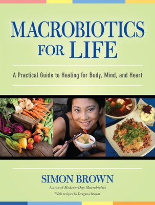 Macrobiotics for Life: A Practical Guide to Healing for Body, Mind, and Heart - Brown, Simon, and Brown, Dragana (Contributions by)